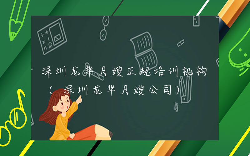 深圳龙华月嫂正规培训机构 (深圳龙华月嫂公司)